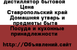 дистиллятор бытовой . › Цена ­ 13 500 - Ставропольский край Домашняя утварь и предметы быта » Посуда и кухонные принадлежности   